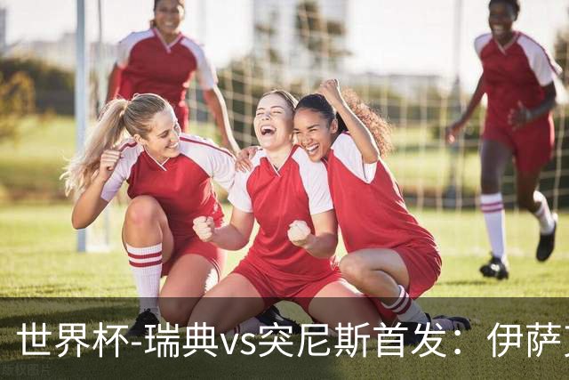 世界杯-瑞典vs突尼斯首发：伊萨克、约克雷斯首秀，汉尼拔出战