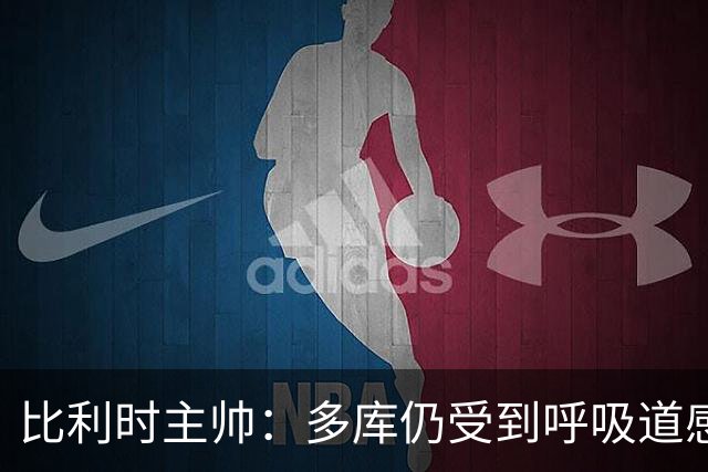 比利时主帅：多库仍受到呼吸道感染问题影响，不在最佳状态